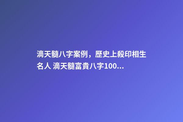 滴天髓八字案例，歷史上殺印相生名人 滴天髓富貴八字1000例目錄，滴天髓白話詳解完整